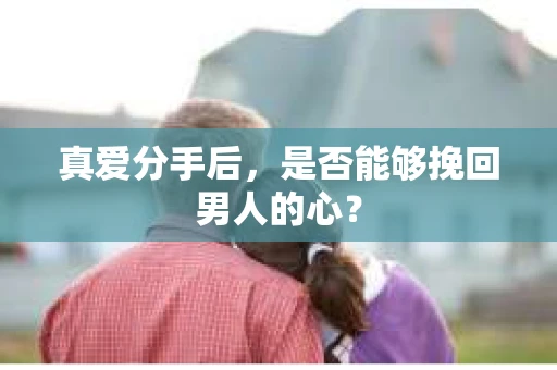 真爱分手后，是否能够挽回男人的心？