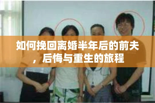 如何挽回离婚半年后的前夫，后悔与重生的旅程