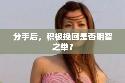 分手后，积极挽回是否明智之举？