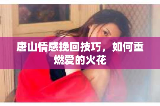 唐山情感挽回技巧，如何重燃爱的火花