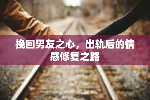 挽回男友之心，出轨后的情感修复之路