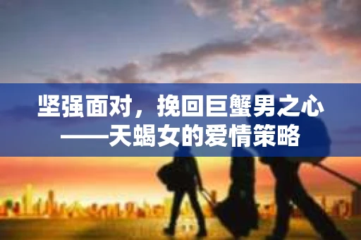 坚强面对，挽回巨蟹男之心——天蝎女的爱情策略