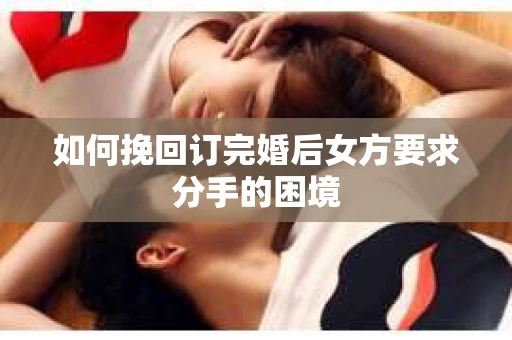 如何挽回订完婚后女方要求分手的困境