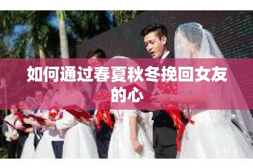 如何通过春夏秋冬挽回女友的心