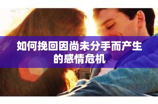 如何挽回因尚未分手而产生的感情危机