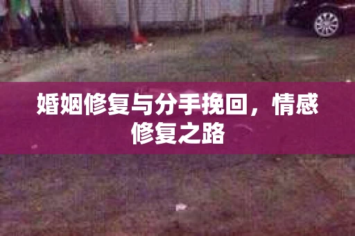 婚姻修复与分手挽回,情感修复之路 婚姻修复与分手挽回,情感修复之路