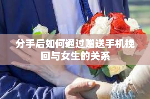 分手后如何通过赠送手机挽回与女生的关系