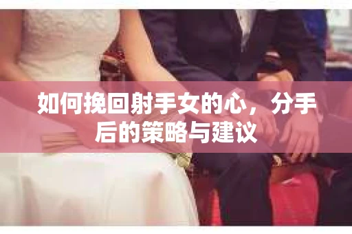 如何挽回射手女的心，分手后的策略与建议