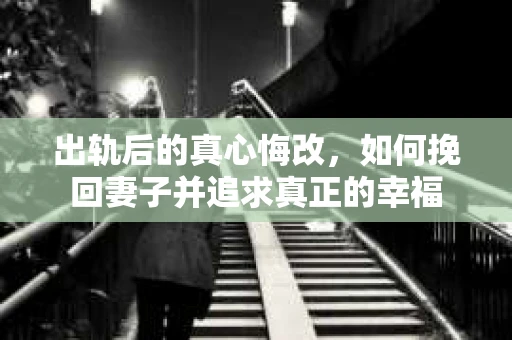 出轨后的真心悔改，如何挽回妻子并追求真正的幸福