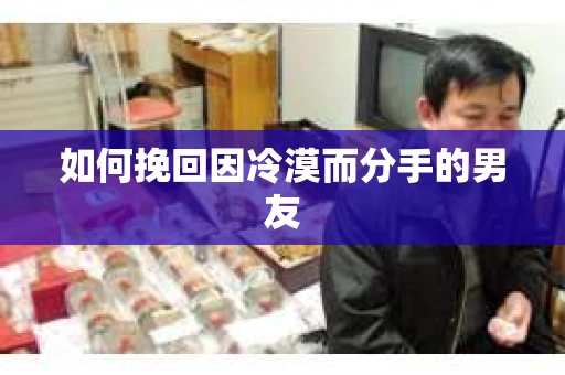 如何挽回因冷漠而分手的男友