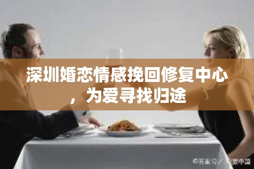 深圳婚恋情感挽回修复中心，为爱寻找归途