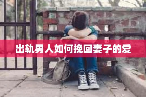 出轨男人如何挽回妻子的爱 出轨男人如何挽回妻子的爱