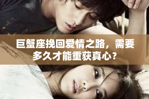 巨蟹座挽回爱情之路，需要多久才能重获真心？
