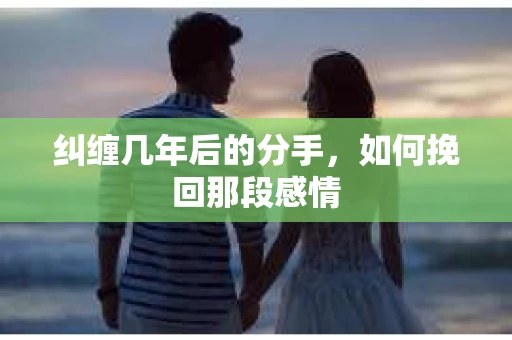 纠缠几年后的分手，如何挽回那段感情
