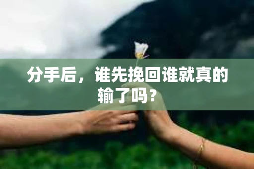 分手后，谁先挽回谁就真的输了吗？