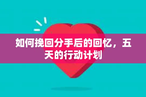 如何挽回分手后的回忆，五天的行动计划