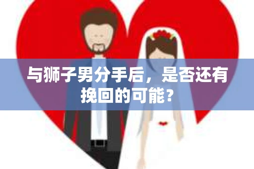 与狮子男分手后，是否还有挽回的可能？