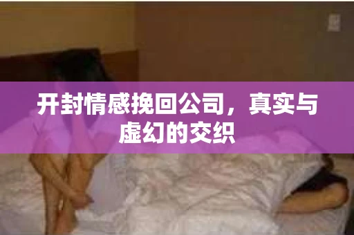 开封情感挽回公司，真实与虚幻的交织