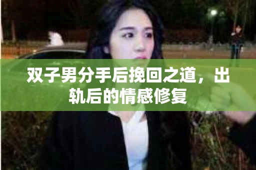 双子男分手后挽回之道，出轨后的情感修复