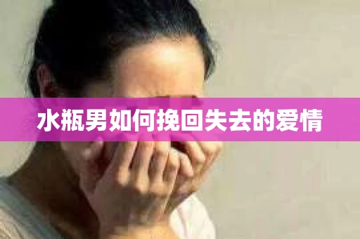 水瓶男如何挽回失去的爱情