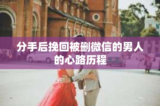 分手后挽回被删微信的男人的心路历程