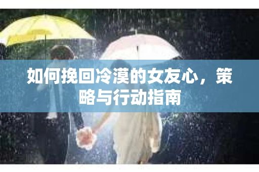 如何挽回冷漠的女友心，策略与行动指南