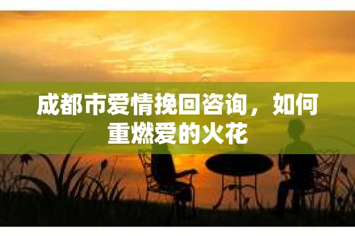 成都市爱情挽回咨询，如何重燃爱的火花
