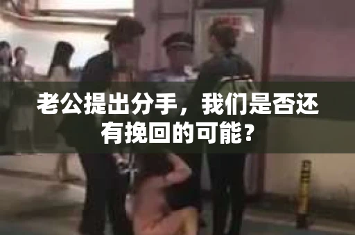老公提出分手，我们是否还有挽回的可能？