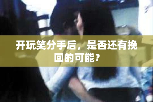开玩笑分手后，是否还有挽回的可能？