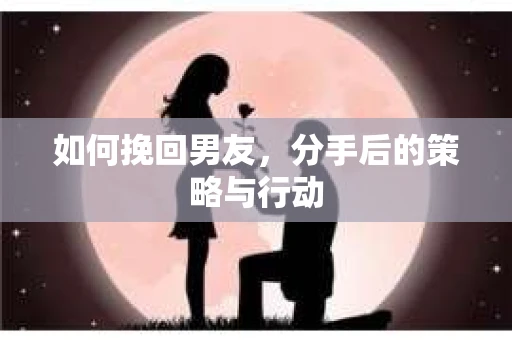 如何挽回男友，分手后的策略与行动