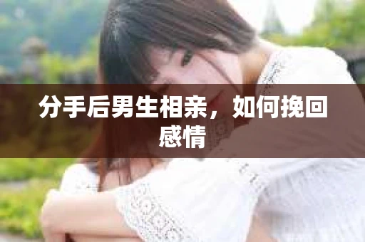 分手后男生相亲，如何挽回感情