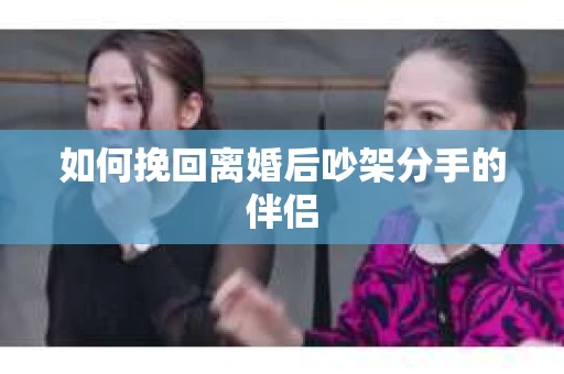 如何挽回离婚后吵架分手的伴侣