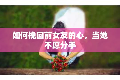 如何挽回前女友的心，当她不愿分手