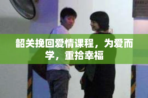 韶关挽回爱情课程，为爱而学，重拾幸福