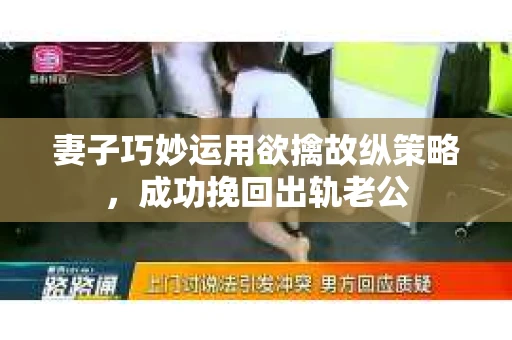 妻子巧妙运用欲擒故纵策略，成功挽回出轨老公