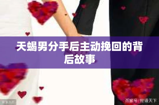天蝎男分手后主动挽回的背后故事