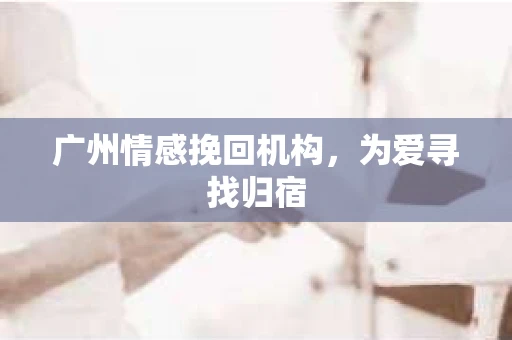广州情感挽回机构，为爱寻找归宿