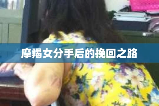 摩羯女分手后的挽回之路