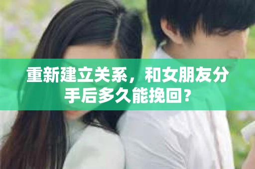 重新建立关系，和女朋友分手后多久能挽回？