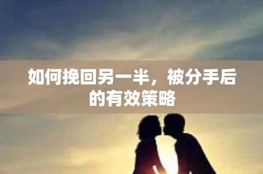 如何挽回另一半，被分手后的有效策略