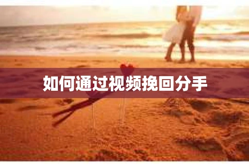 如何通过视频挽回分手