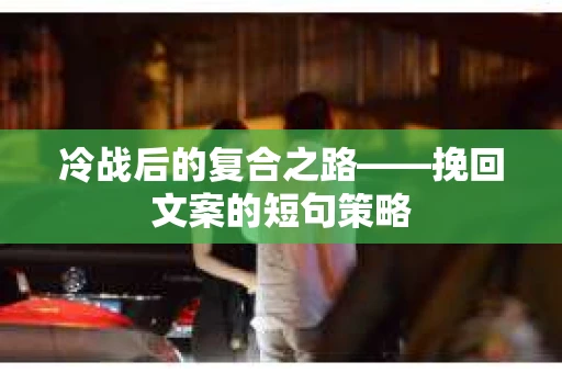 冷战后的复合之路——挽回文案的短句策略