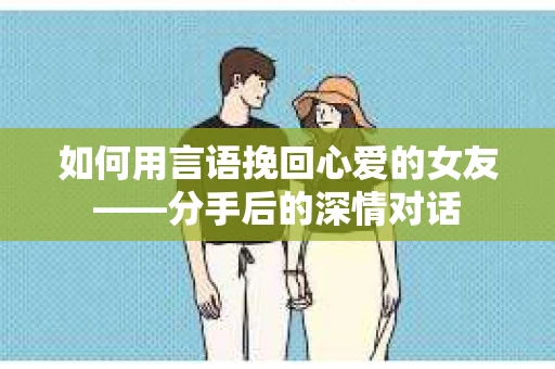 如何用言语挽回心爱的女友——分手后的深情对话