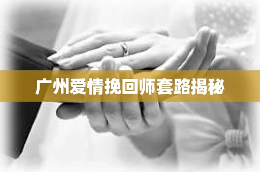 广州爱情挽回师套路揭秘