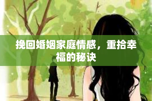 挽回婚姻家庭情感，重拾幸福的秘诀