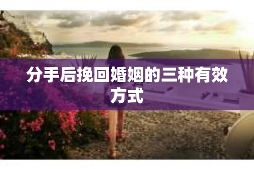 分手后挽回婚姻的三种有效方式