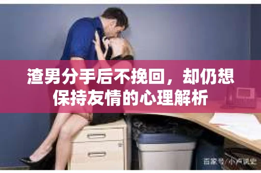 渣男分手后不挽回，却仍想保持友情的心理解析