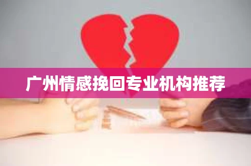 广州情感挽回专业机构推荐