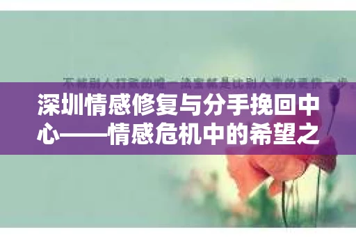 深圳情感修复与分手挽回中心——情感危机中的希望之路