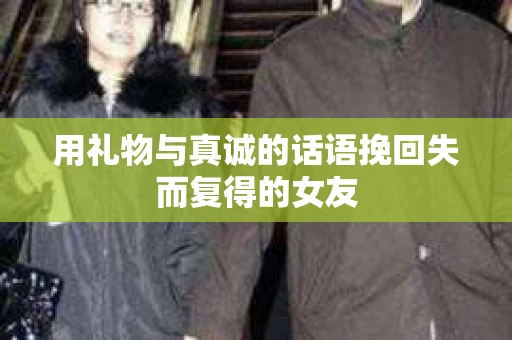 用礼物与真诚的话语挽回失而复得的女友